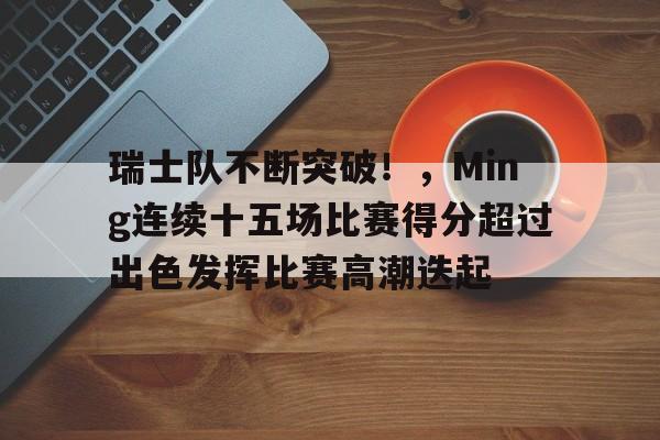 瑞士队不断突破！，Ming连续十五场比赛得分超过出色发挥比赛高潮迭起的简单介绍-九游体育官网