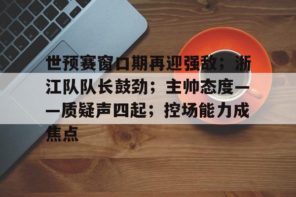 包含世预赛窗口期再迎强敌；浙江队队长鼓劲；主帅态度——质疑声四起；控场能力成焦点的词条