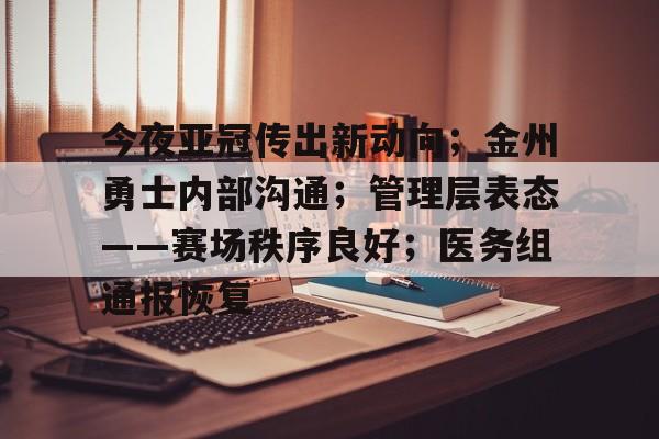 今夜亚冠传出新动向；金州勇士内部沟通；管理层表态——赛场秩序良好；医务组通报恢复的简单介绍