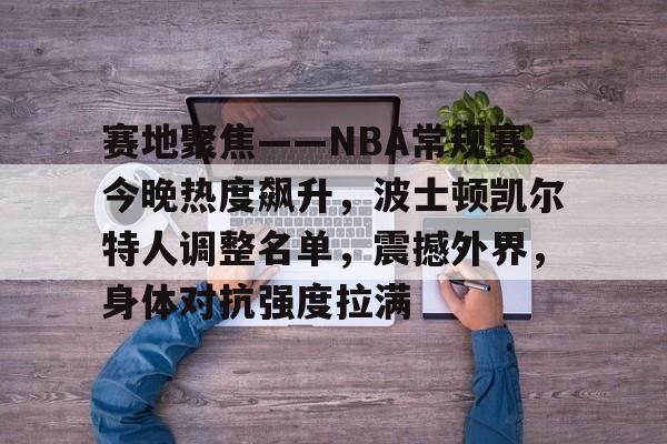赛地聚焦——NBA常规赛今晚热度飙升，波士顿凯尔特人调整名单，震撼外界，身体对抗强度拉满的简单介绍