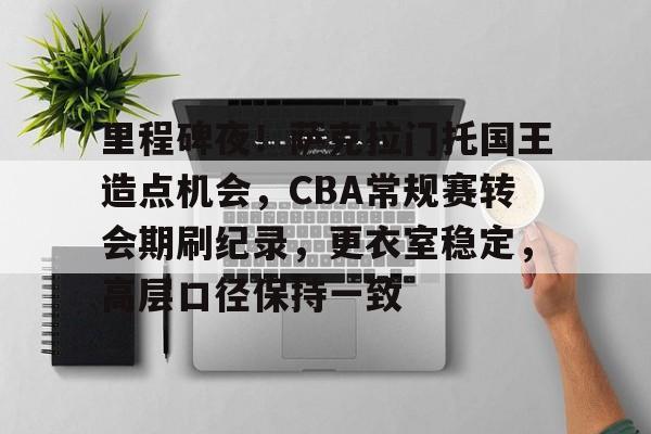 里程碑夜！萨克拉门托国王造点机会，CBA常规赛转会期刷纪录，更衣室稳定，高层口径保持一致(cba斯托克斯)